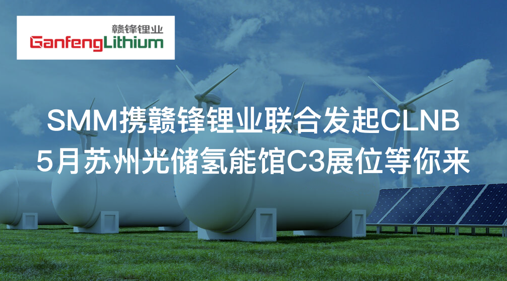 【与锂同行】SMM携赣锋锂业联合发起CLNB，5月苏州光储氢能馆C3展位等你来！